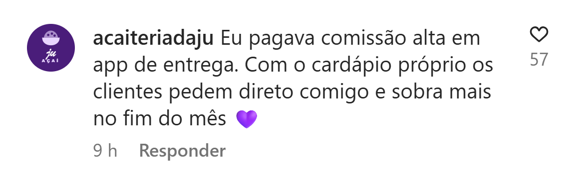 Exemplo ilustrativo de comentário: acaiteriadaju: Eu pagava comissão alta em app de entrega. Com o cardápio próprio os clientes pedem direto comigo e sobra mais no fim do mês.